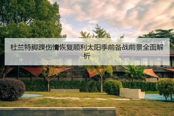 杜兰特脚踝伤情恢复顺利太阳季前备战前景全面解析