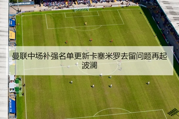 曼联中场补强名单更新卡塞米罗去留问题再起波澜